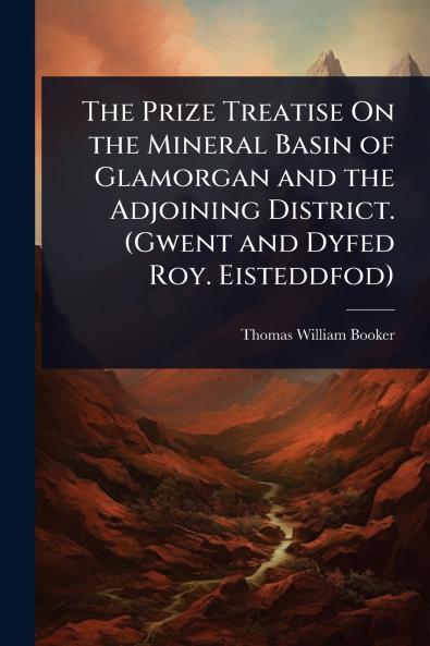 Prize Treatise On the Mineral Basin of Glamorgan and the Adjoining District. (Gwent and Dyfed Roy. Eisteddfod)