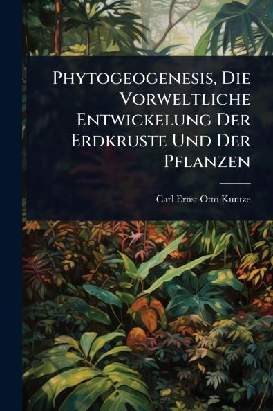 Phytogeogenesis Die Vorweltliche Entwickelung Der Erdkruste Und Der Pflanzen