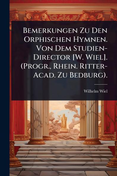 Bemerkungen Zu Den Orphischen Hymnen. Von Dem Studien-Director [W. Wiel]. (Progr. Rhein. Ritter-Acad. Zu Bedburg).
