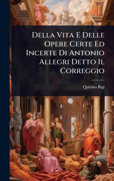 Della Vita E Delle Opere Certe Ed Incerte Di Antonio Allegri Detto Il Correggio