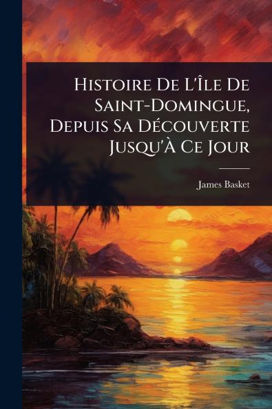 Histoire De L'Ã&#142;le De Saint-Domingue Depuis Sa DÃ(c)couverte Jusqu'Ã&#128; Ce Jour