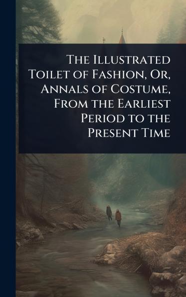 Illustrated Toilet of Fashion Or Annals of Costume From the Earliest Period to the Present Time