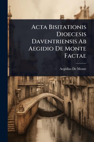Acta Bisitationis Dioecesis Daventriensis Ab Aegidio De Monte Factae