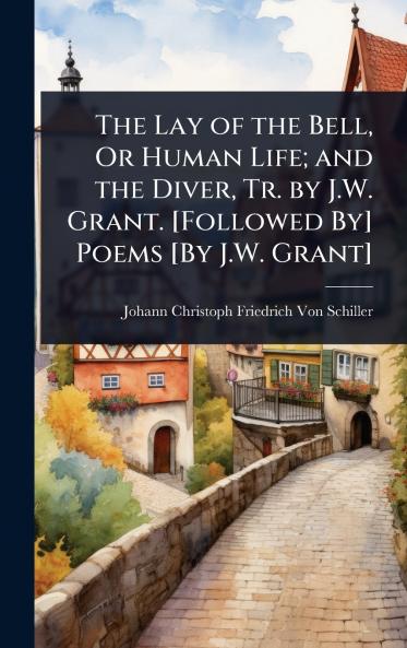 Lay of the Bell Or Human Life; and the Diver Tr. by J.W. Grant. [Followed By] Poems [By J.W. Grant]