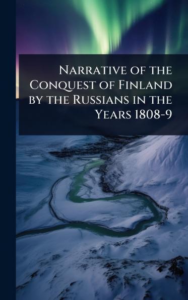 Narrative of the Conquest of Finland by the Russians in the Years 1808-9