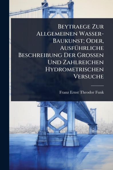 Beytraege Zur Allgemeinen Wasser-Baukunst; Oder AusfÃ1/4hrliche Beschreibung Der Grossen Und Zahlreichen Hydrometrischen Versuche