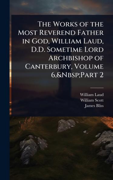 Works of the Most Reverend Father in God William Laud D.D. Sometime Lord Archbishop of Canterbury Volume 6 Part 2
