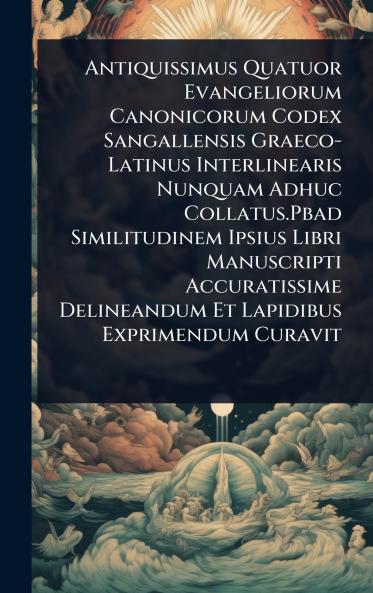 Antiquissimus Quatuor Evangeliorum Canonicorum Codex Sangallensis Graeco-Latinus Interlinearis Nunquam Adhuc Collatus.Pbad Similitudinem Ipsius Libri Manuscripti Accuratissime Delineandum Et Lapidibus Exprimendum Curavit