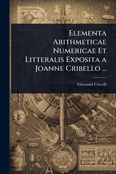 Elementa Arithmeticae Numericae Et Litteralis Exposita a Joanne Cribello ...
