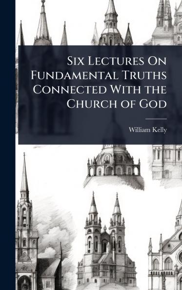 Six Lectures On Fundamental Truths Connected With the Church of God