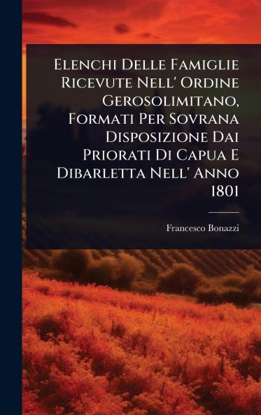 Elenchi Delle Famiglie Ricevute Nell' Ordine Gerosolimitano Formati Per Sovrana Disposizione Dai Priorati Di Capua E Dibarletta Nell' Anno 1801