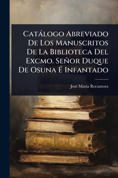 Catàlogo Abreviado De Los Manuscritos De La Biblioteca Del Excmo. Señor Duque De Osuna Ã&#137; Infantado