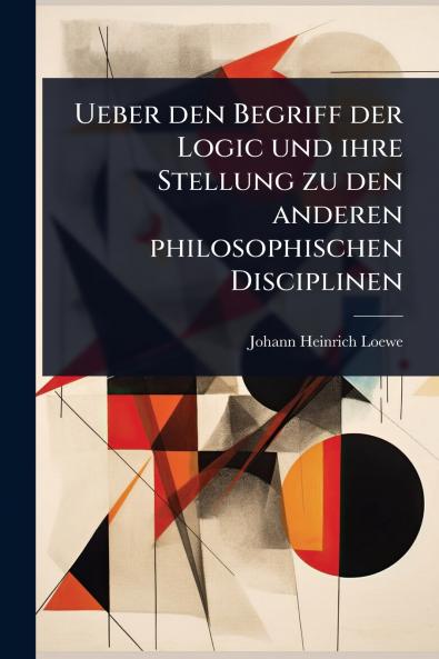Ueber den Begriff der Logic und ihre Stellung zu den anderen philosophischen Disciplinen