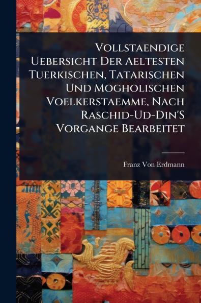 Vollstaendige Uebersicht Der Aeltesten Tuerkischen Tatarischen Und Mogholischen Voelkerstaemme Nach Raschid-Ud-Din'S Vorgange Bearbeitet