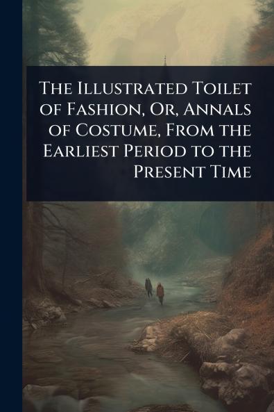 Illustrated Toilet of Fashion Or Annals of Costume From the Earliest Period to the Present Time