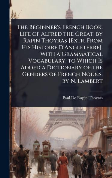 Beginner's French Book. Life of Alfred the Great by Rapin Thoyras [Extr. From His Histoire D'Angleterre]. With a Grammatical Vocabulary to Which Is Added a Dictionary of the Genders of French Nouns by N. Lambert