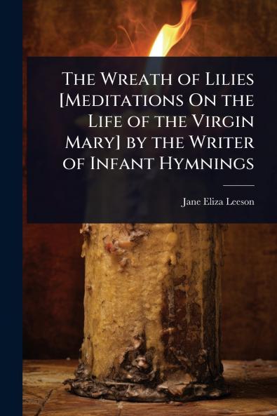 Wreath of Lilies [Meditations On the Life of the Virgin Mary] by the Writer of Infant Hymnings