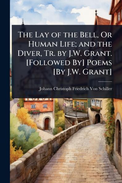 Lay of the Bell Or Human Life; and the Diver Tr. by J.W. Grant. [Followed By] Poems [By J.W. Grant]