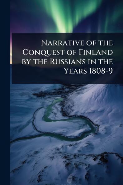Narrative of the Conquest of Finland by the Russians in the Years 1808-9