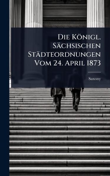 Königl. Sächsischen Städteordnungen Vom 24. April 1873