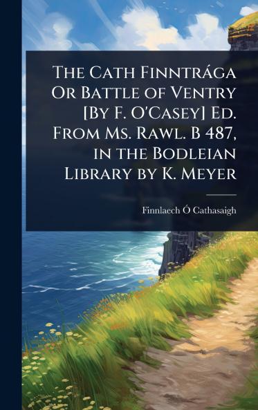 Cath Finntràga Or Battle of Ventry [By F. O'Casey] Ed. From Ms. Rawl. B 487 in the Bodleian Library by K. Meyer