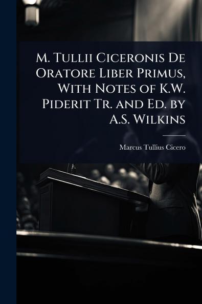 M. Tullii Ciceronis De Oratore Liber Primus With Notes of K.W. Piderit Tr. and Ed. by A.S. Wilkins