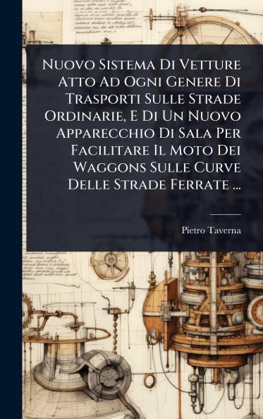 Nuovo Sistema Di Vetture Atto Ad Ogni Genere Di Trasporti Sulle Strade Ordinarie E Di Un Nuovo Apparecchio Di Sala Per Facilitare Il Moto Dei Waggons Sulle Curve Delle Strade Ferrate ...