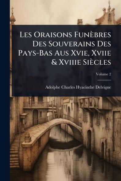 Les Oraisons Funèbres Des Souverains Des Pays-Bas Aus Xvie Xviie & Xviiie Siècles