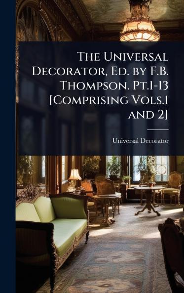 Universal Decorator Ed. by F.B. Thompson. Pt.1-13 [Comprising Vols.1 and 2]