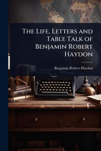 Life Letters and Table Talk of Benjamin Robert Haydon