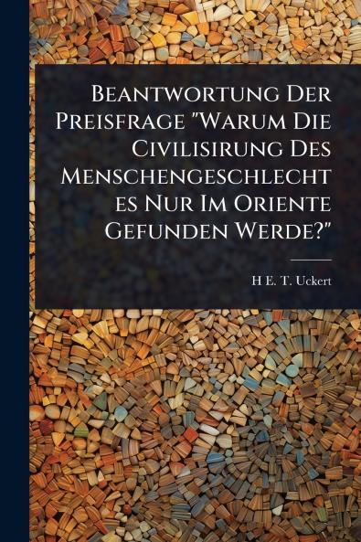 Beantwortung Der Preisfrage Warum Die Civilisirung Des Menschengeschlechtes Nur Im Oriente Gefunden Werde?
