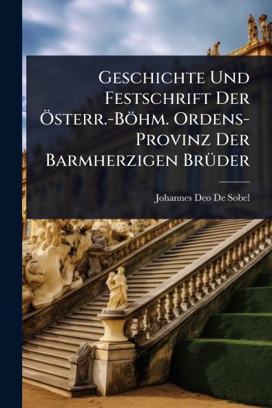 Geschichte Und Festschrift Der Ã-sterr.-Böhm. Ordens-Provinz Der Barmherzigen BrÃ1/4der