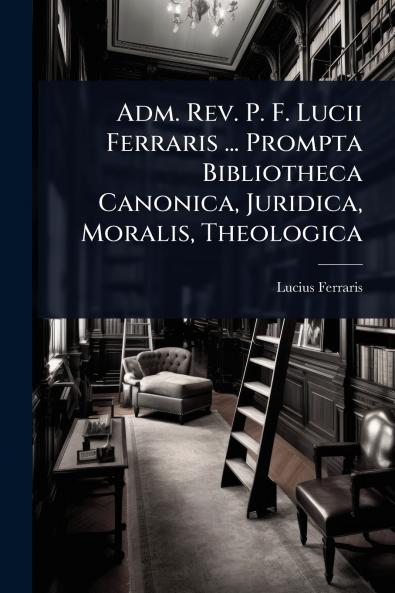 Adm. Rev. P. F. Lucii Ferraris ... Prompta Bibliotheca Canonica Juridica Moralis Theologica