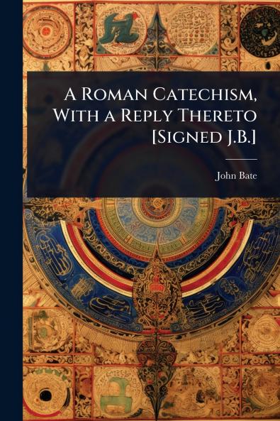 Roman Catechism With a Reply Thereto [Signed J.B.]