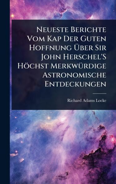 Neueste Berichte Vom Kap Der Guten Hoffnung Ã&#156;ber Sir John Herschel'S Höchst MerkwÃ1/4rdige Astronomische Entdeckungen