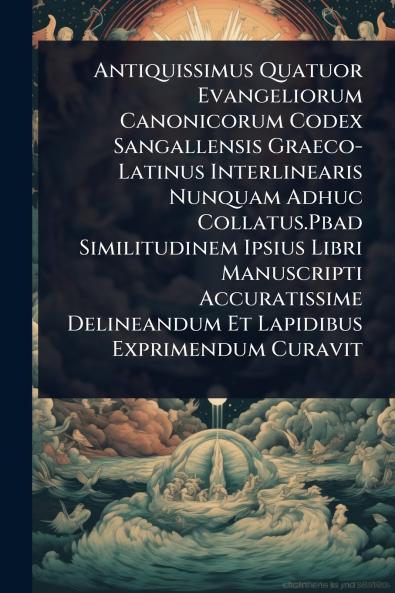 Antiquissimus Quatuor Evangeliorum Canonicorum Codex Sangallensis Graeco-Latinus Interlinearis Nunquam Adhuc Collatus.Pbad Similitudinem Ipsius Libri Manuscripti Accuratissime Delineandum Et Lapidibus Exprimendum Curavit