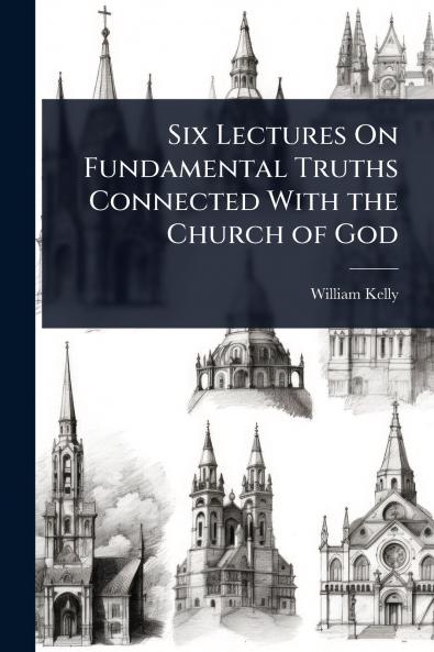Six Lectures On Fundamental Truths Connected With the Church of God