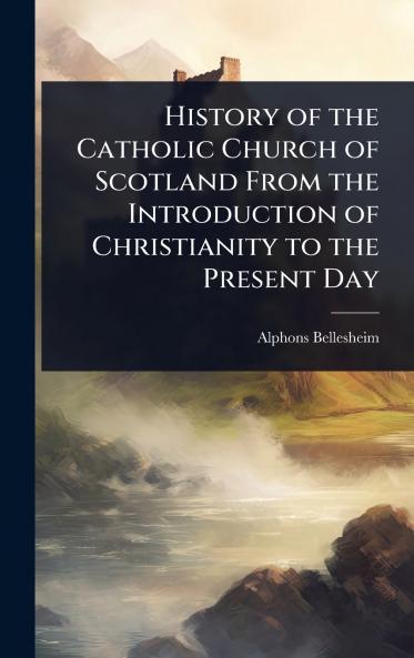 History of the Catholic Church of Scotland From the Introduction of Christianity to the Present Day