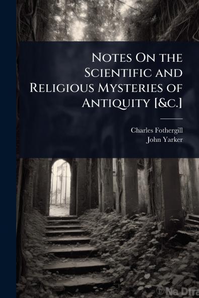 Notes On the Scientific and Religious Mysteries of Antiquity [&c.]