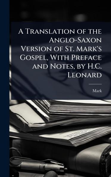 Translation of the Anglo-Saxon Version of St. Mark's Gospel With Preface and Notes by H.C. Leonard
