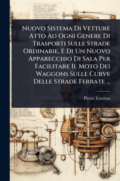 Nuovo Sistema Di Vetture Atto Ad Ogni Genere Di Trasporti Sulle Strade Ordinarie E Di Un Nuovo Apparecchio Di Sala Per Facilitare Il Moto Dei Waggons Sulle Curve Delle Strade Ferrate ...