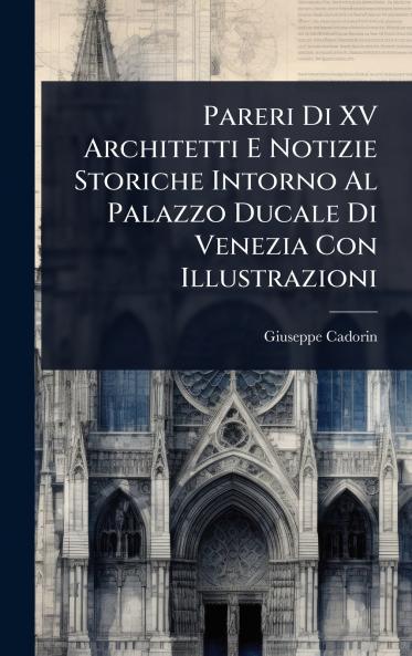 Pareri Di XV Architetti E Notizie Storiche Intorno Al Palazzo Ducale Di Venezia Con Illustrazioni