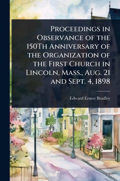 Proceedings in Observance of the 150Th Anniversary of the Organization of the First Church in Lincoln Mass. Aug. 21 and Sept. 4 1898