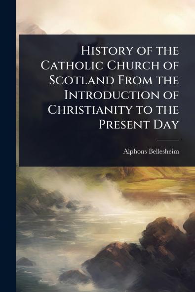 History of the Catholic Church of Scotland From the Introduction of Christianity to the Present Day