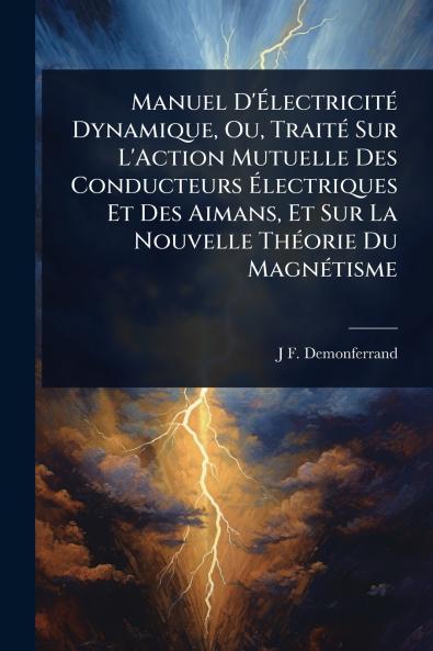 Manuel D'Ã&#137;lectricitÃ(c) Dynamique Ou TraitÃ(c) Sur L'Action Mutuelle Des Conducteurs Ã&#137;lectriques Et Des Aimans Et Sur La Nouvelle ThÃ(c)orie Du MagnÃ(c)tisme