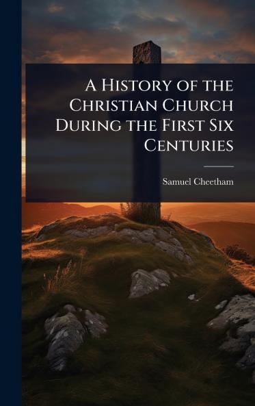 History of the Christian Church During the First Six Centuries