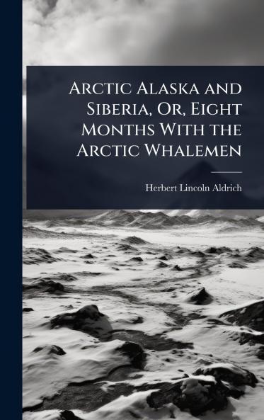 Arctic Alaska and Siberia Or Eight Months With the Arctic Whalemen