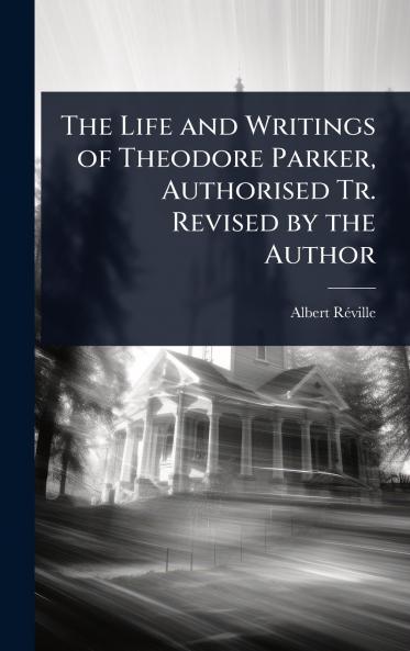 Life and Writings of Theodore Parker Authorised Tr. Revised by the Author