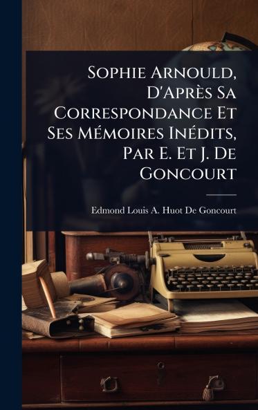Sophie Arnould D'Après Sa Correspondance Et Ses MÃ(c)moires InÃ(c)dits Par E. Et J. De Goncourt