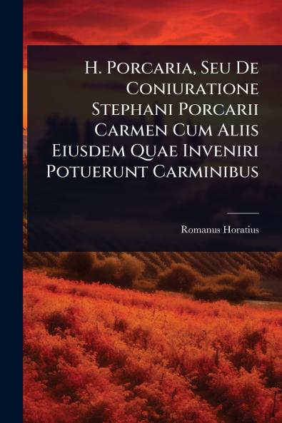 H. Porcaria Seu De Coniuratione Stephani Porcarii Carmen Cum Aliis Eiusdem Quae Inveniri Potuerunt Carminibus